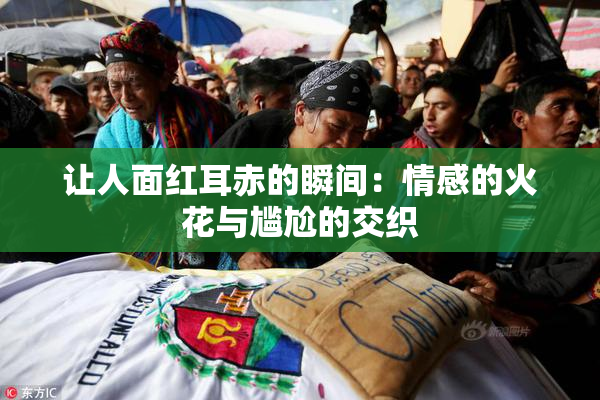 让人面红耳赤的瞬间：情感的火花与尴尬的交织