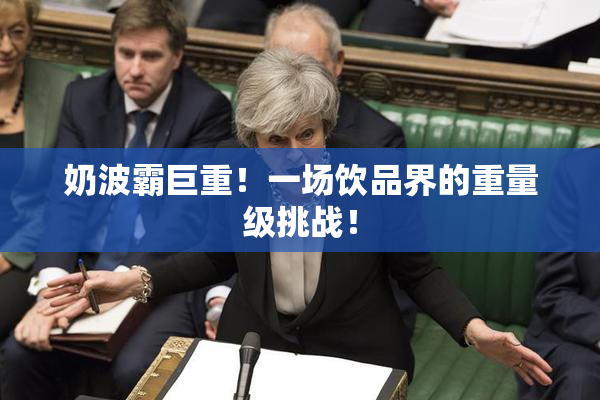 奶波霸巨重！一场饮品界的重量级挑战！
