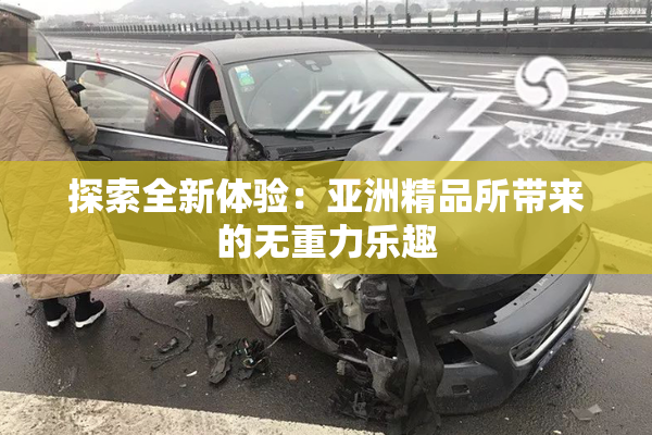 探索全新体验：亚洲精品所带来的无重力乐趣