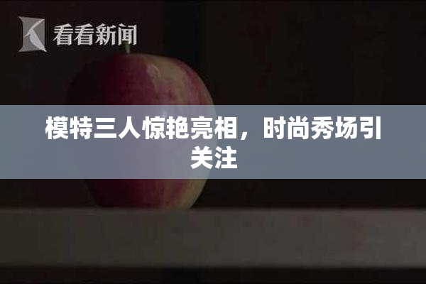 模特三人惊艳亮相，时尚秀场引关注