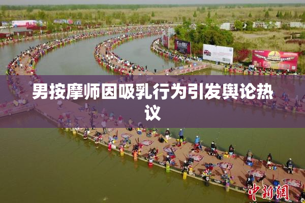 男按摩师因吸乳行为引发舆论热议