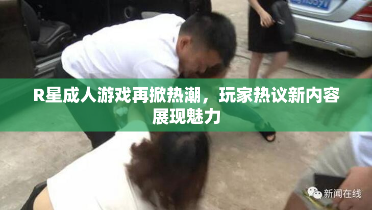 R星成人游戏再掀热潮，玩家热议新内容展现魅力
