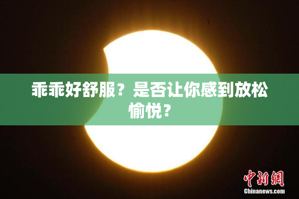 乖乖好舒服？是否让你感到放松愉悦？