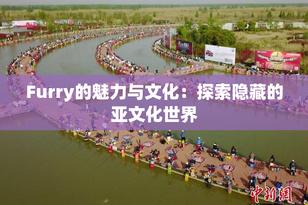 Furry的魅力与文化：探索隐藏的亚文化世界