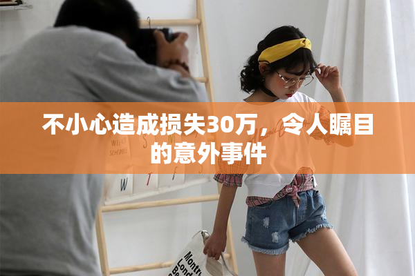 不小心造成损失30万，令人瞩目的意外事件