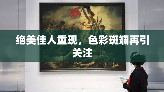 绝美佳人重现，色彩斑斓再引关注