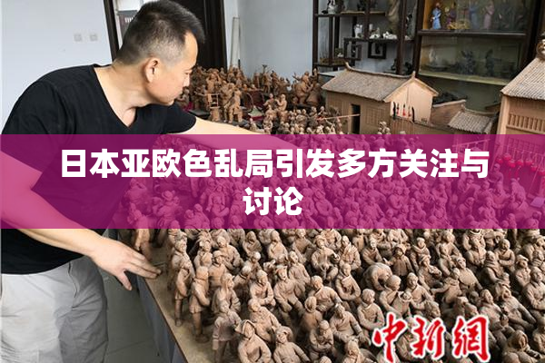 日本亚欧色乱局引发多方关注与讨论