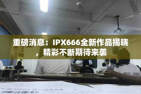 重磅消息：IPX666全新作品揭晓，精彩不断期待来袭