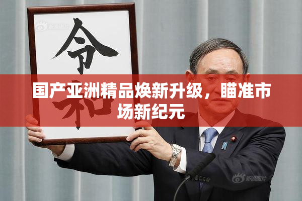 国产亚洲精品焕新升级，瞄准市场新纪元