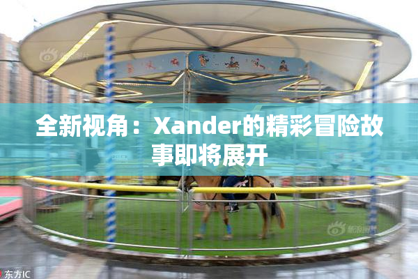 全新视角：Xander的精彩冒险故事即将展开