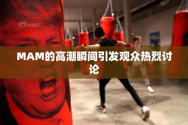 MAM的高潮瞬间引发观众热烈讨论