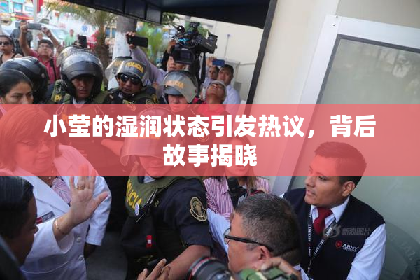 小莹的湿润状态引发热议，背后故事揭晓