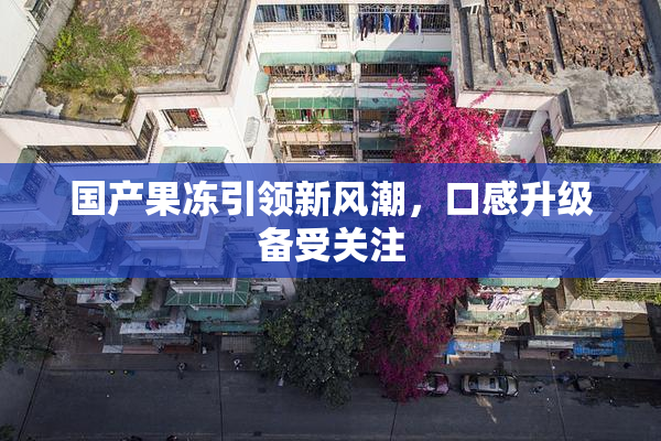 国产果冻引领新风潮，口感升级备受关注
