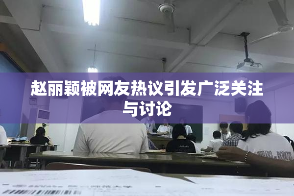 赵丽颖被网友热议引发广泛关注与讨论