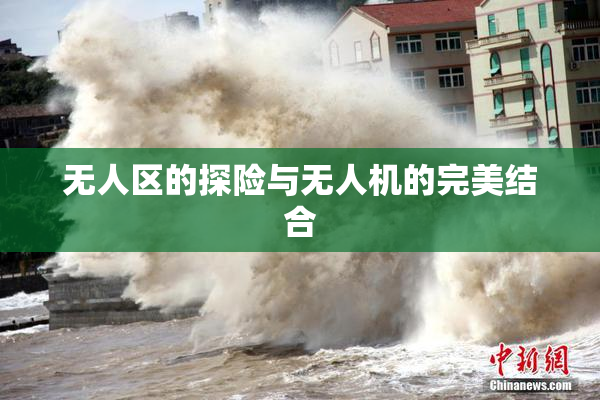 无人区的探险与无人机的完美结合