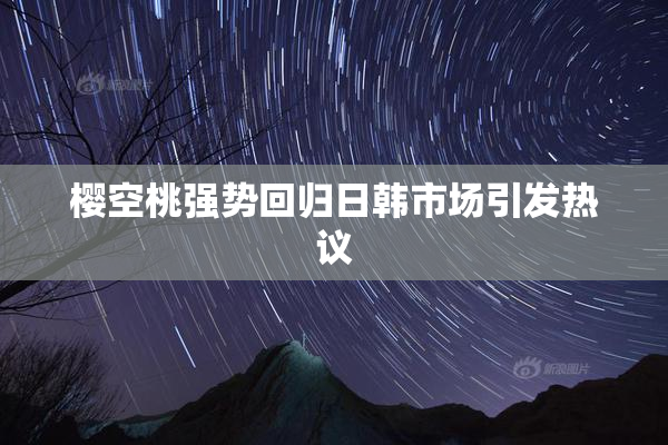 樱空桃强势回归日韩市场引发热议