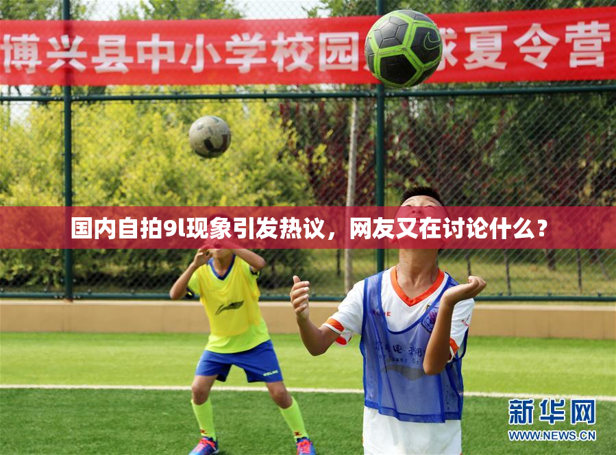 国内自拍9l现象引发热议，网友又在讨论什么？
