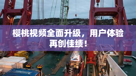 樱桃视频全面升级，用户体验再创佳绩！
