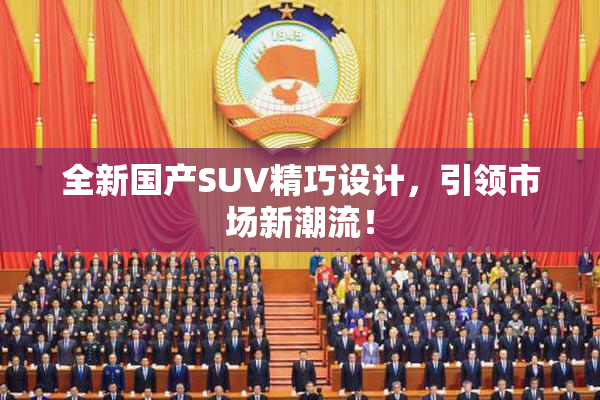 全新国产SUV精巧设计，引领市场新潮流！