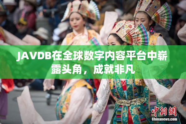 JAVDB在全球数字内容平台中崭露头角，成就非凡