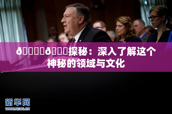 🔞‌🍌探秘：深入了解这个神秘的领域与文化