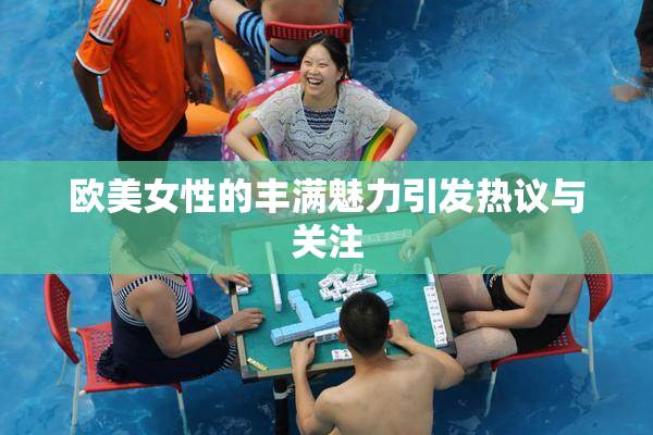 欧美女性的丰满魅力引发热议与关注
