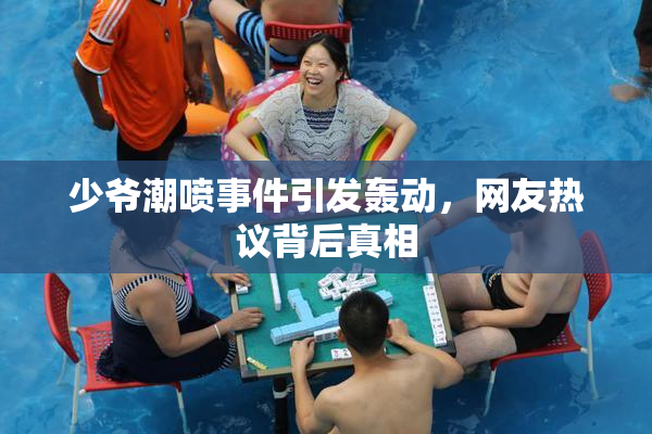 少爷潮喷事件引发轰动，网友热议背后真相