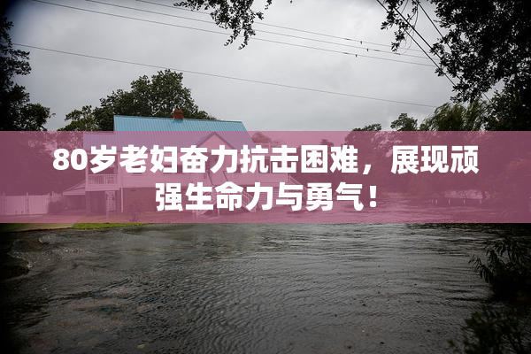 80岁老妇奋力抗击困难，展现顽强生命力与勇气！
