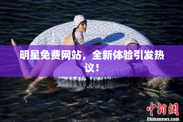 明星免费网站，全新体验引发热议！