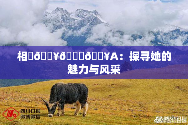 相沢🔥🍑🔥A：探寻她的魅力与风采