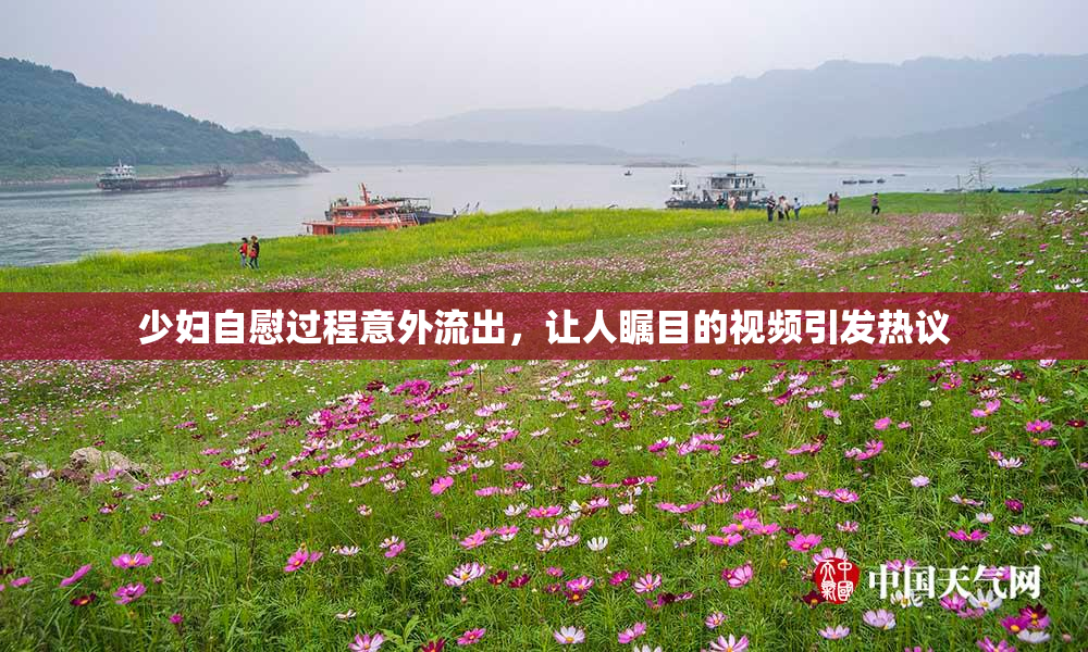 少妇自慰过程意外流出，让人瞩目的视频引发热议
