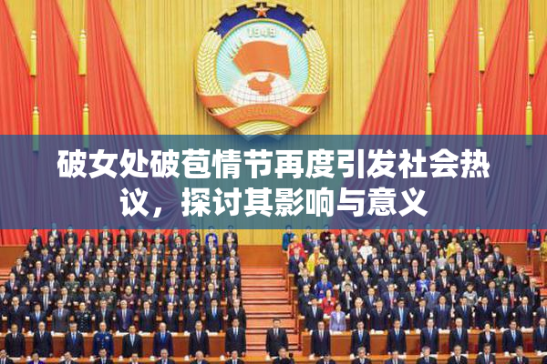 破女处破苞情节再度引发社会热议，探讨其影响与意义