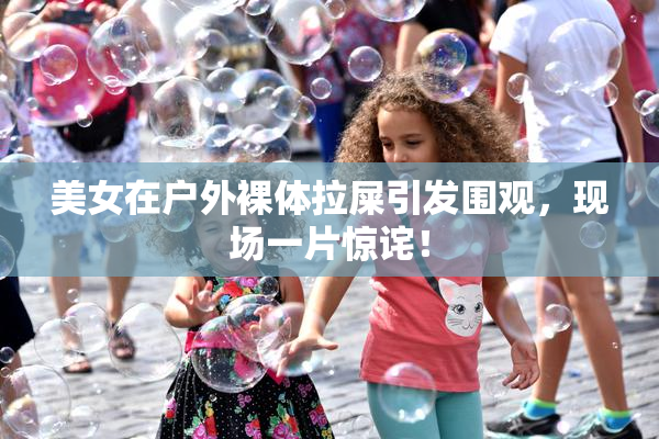 美女在户外裸体拉屎引发围观，现场一片惊诧！