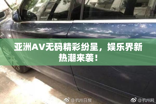 亚洲AV无码精彩纷呈，娱乐界新热潮来袭！