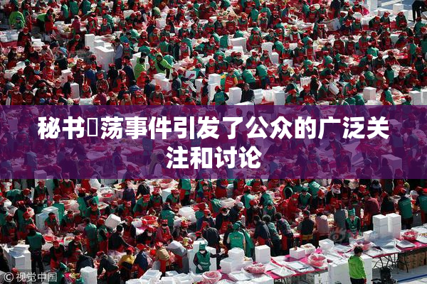 秘书婬荡事件引发了公众的广泛关注和讨论