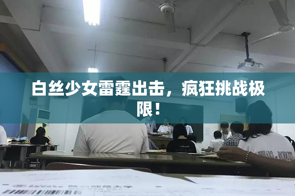 白丝少女雷霆出击，疯狂挑战极限！