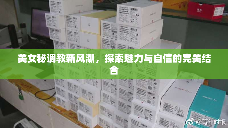 美女秘调教新风潮，探索魅力与自信的完美结合