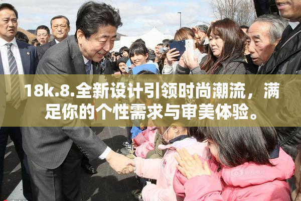 18k.8.全新设计引领时尚潮流，满足你的个性需求与审美体验。