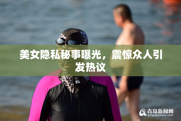 美女隐私秘事曝光，震惊众人引发热议
