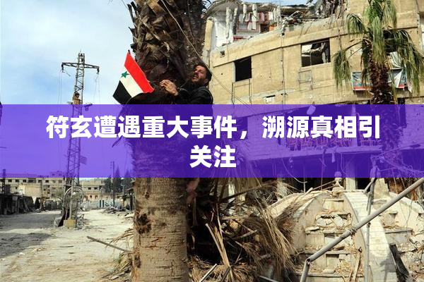 符玄遭遇重大事件，溯源真相引关注