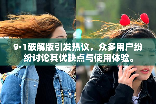 9·1破解版引发热议，众多用户纷纷讨论其优缺点与使用体验。