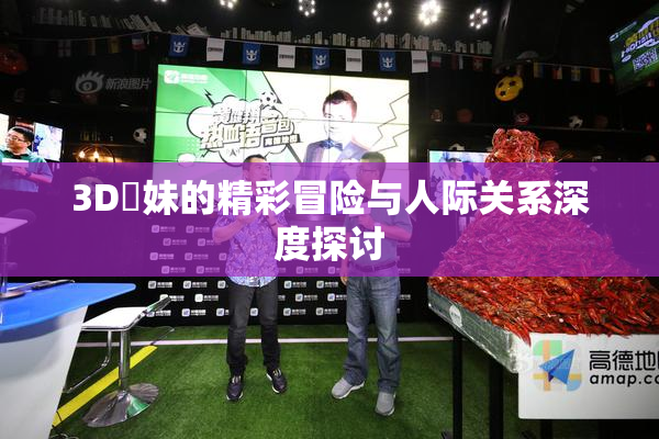 3D姉妹的精彩冒险与人际关系深度探讨