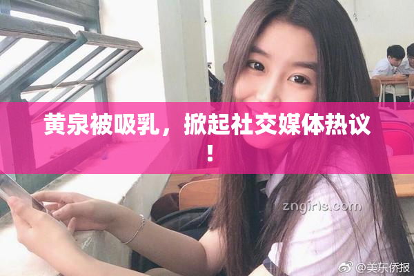 黄泉被吸乳，掀起社交媒体热议！
