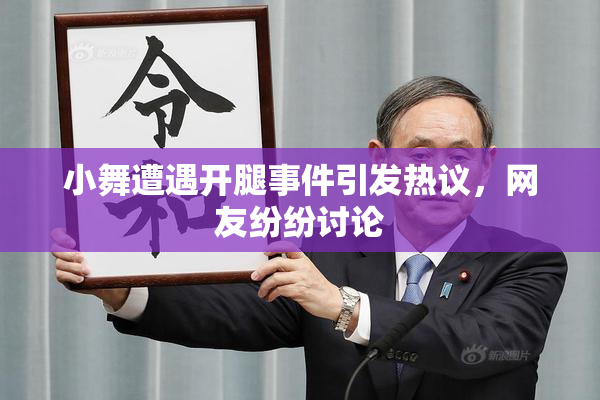 小舞遭遇开腿事件引发热议，网友纷纷讨论