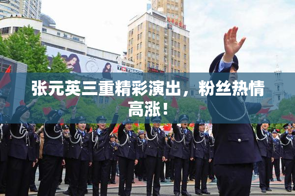 张元英三重精彩演出，粉丝热情高涨！