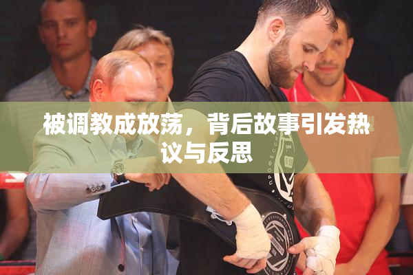 被调教成放荡，背后故事引发热议与反思