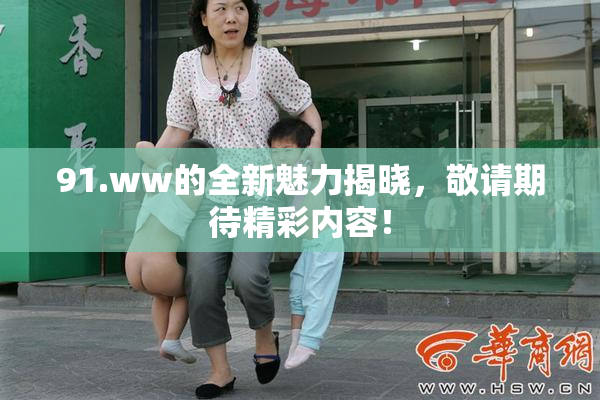 91.ww的全新魅力揭晓，敬请期待精彩内容！