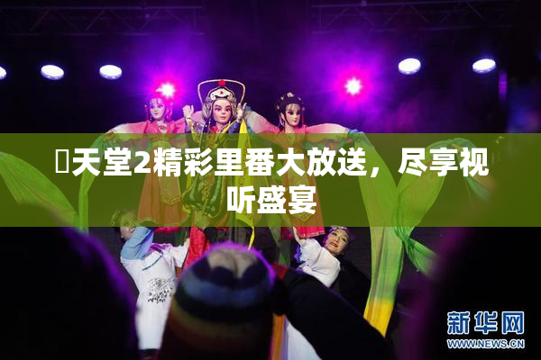 妺天堂2精彩里番大放送，尽享视听盛宴