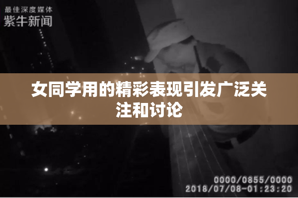 女同学用的精彩表现引发广泛关注和讨论