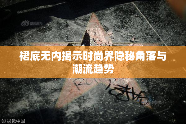 裙底无内揭示时尚界隐秘角落与潮流趋势